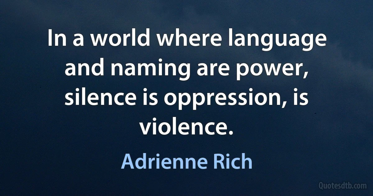 In a world where language and naming are power, silence is oppression, is violence. (Adrienne Rich)