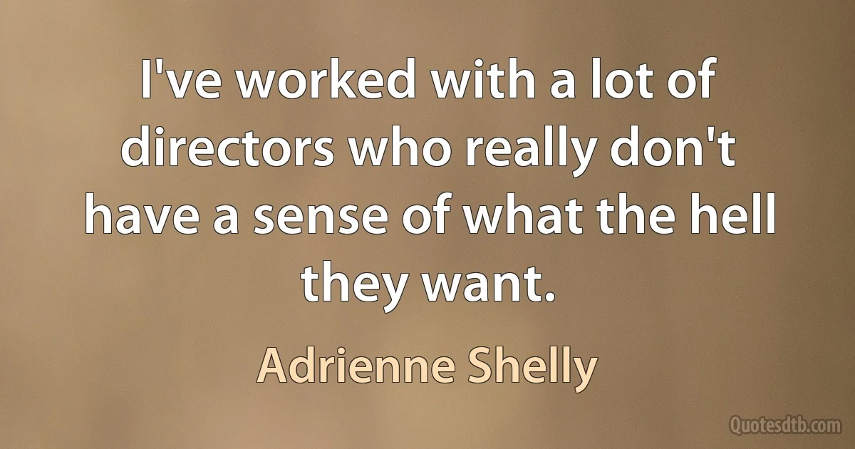 I've worked with a lot of directors who really don't have a sense of what the hell they want. (Adrienne Shelly)