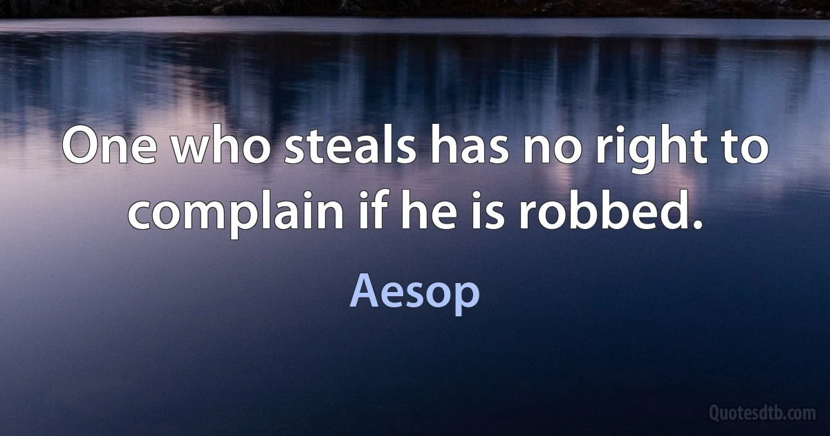 One who steals has no right to complain if he is robbed. (Aesop)