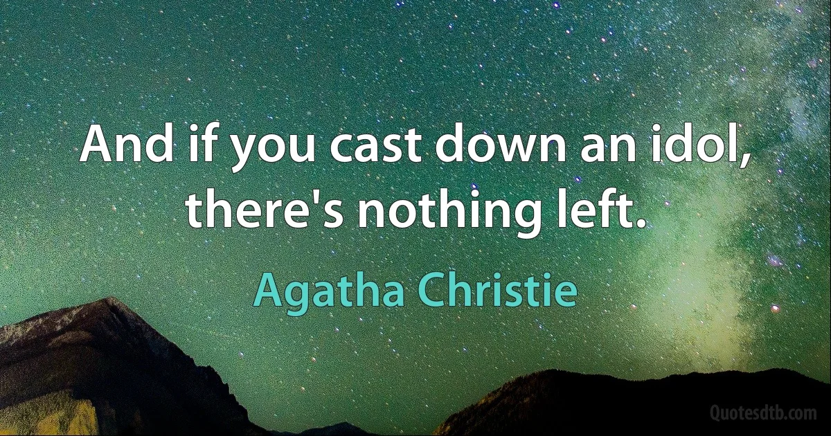 And if you cast down an idol, there's nothing left. (Agatha Christie)