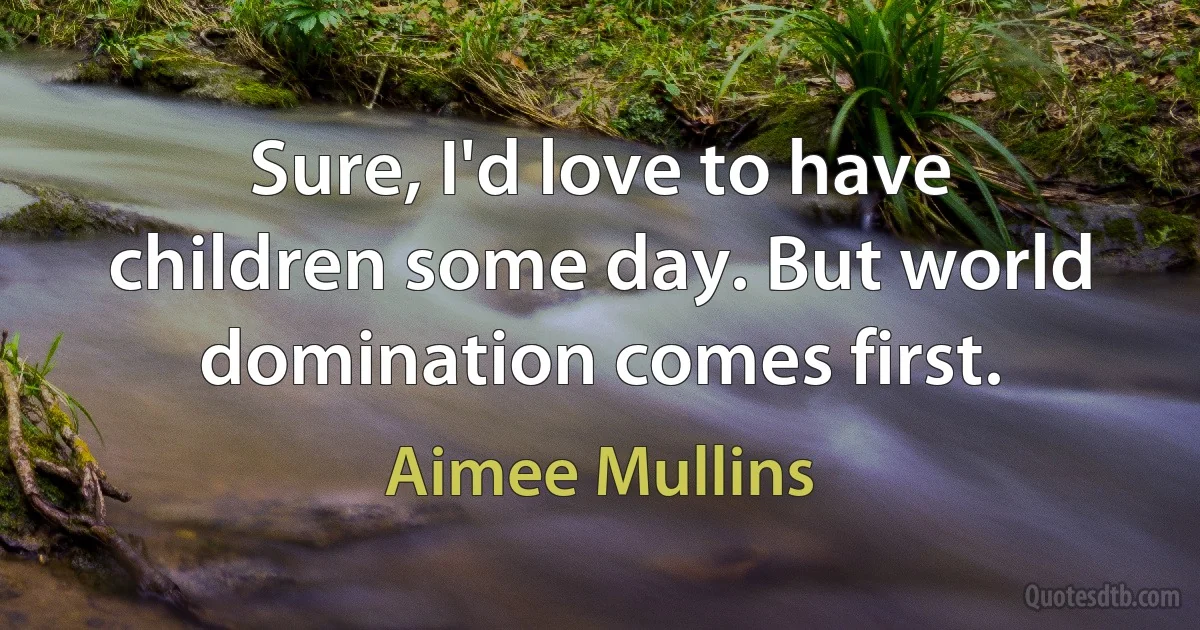 Sure, I'd love to have children some day. But world domination comes first. (Aimee Mullins)