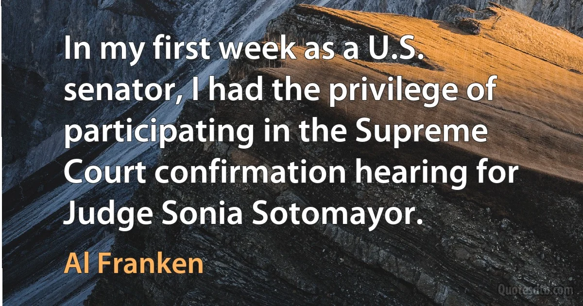 In my first week as a U.S. senator, I had the privilege of participating in the Supreme Court confirmation hearing for Judge Sonia Sotomayor. (Al Franken)