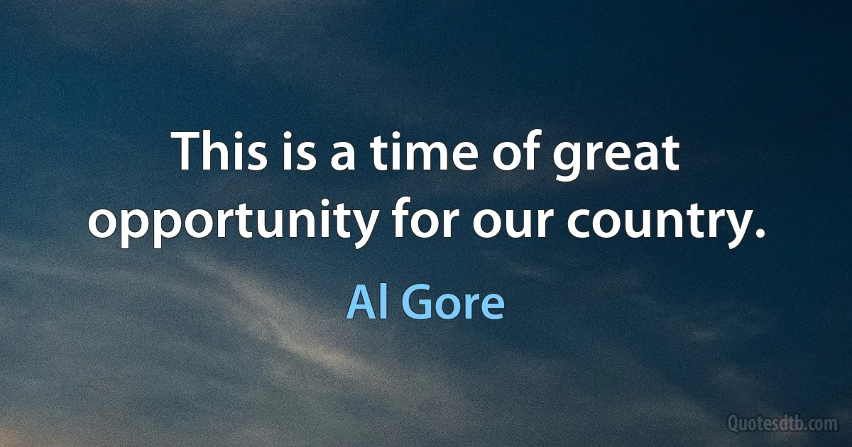 This is a time of great opportunity for our country. (Al Gore)