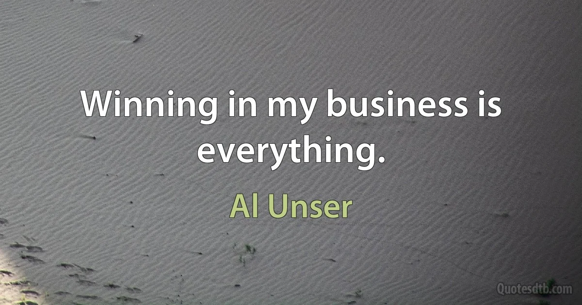 Winning in my business is everything. (Al Unser)