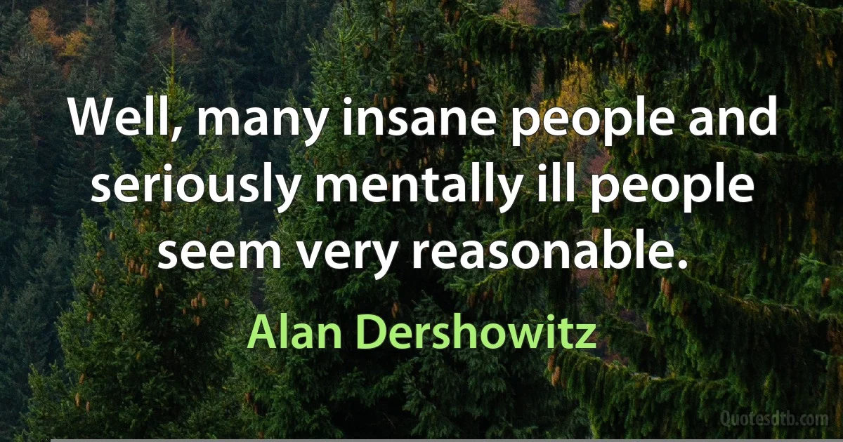 Well, many insane people and seriously mentally ill people seem very reasonable. (Alan Dershowitz)