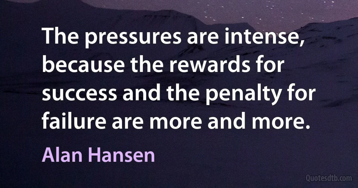 The pressures are intense, because the rewards for success and the penalty for failure are more and more. (Alan Hansen)