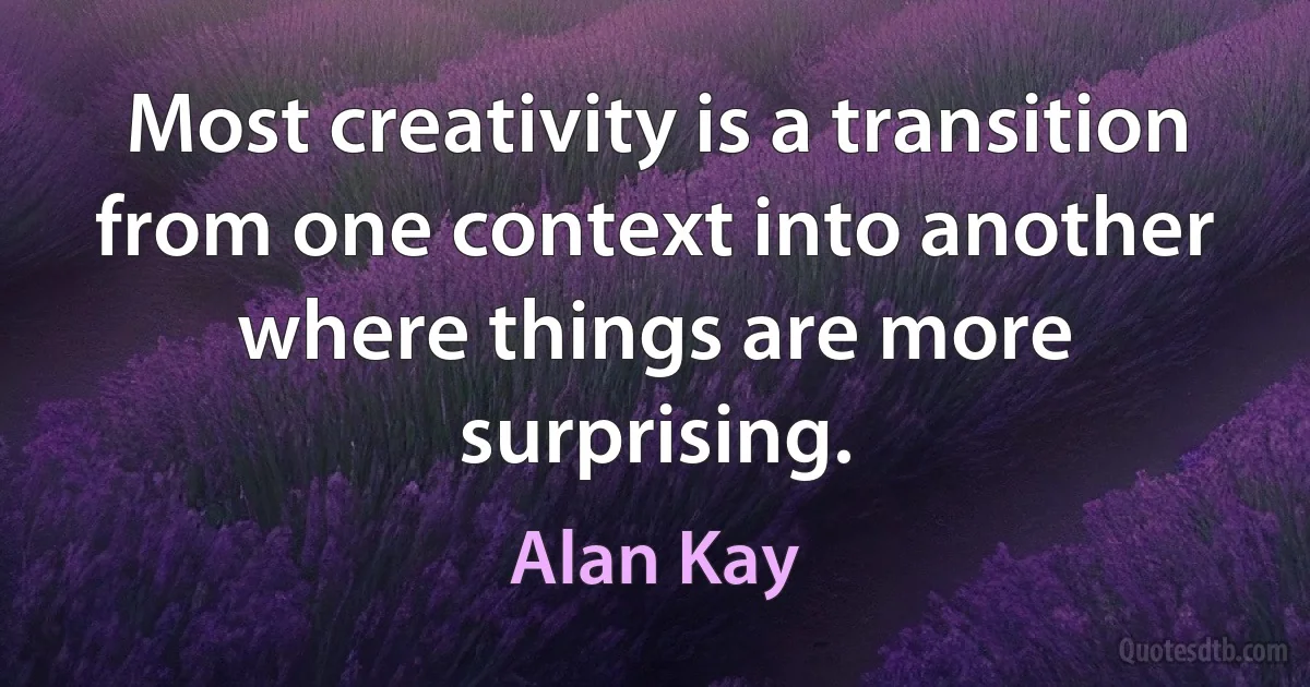 Most creativity is a transition from one context into another where things are more surprising. (Alan Kay)