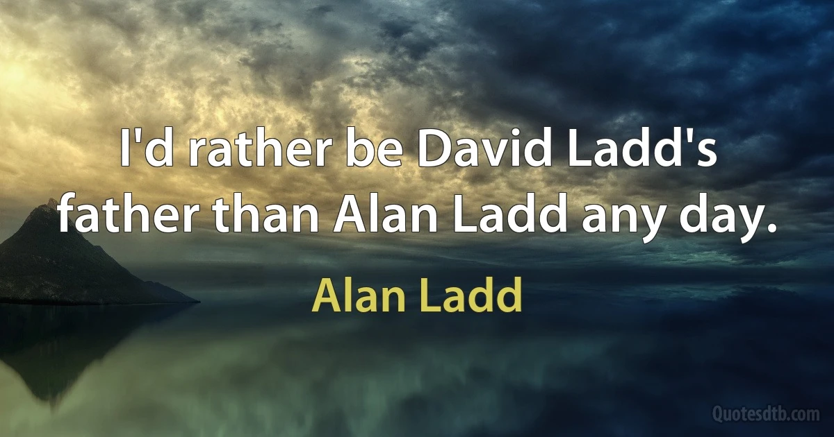 I'd rather be David Ladd's father than Alan Ladd any day. (Alan Ladd)