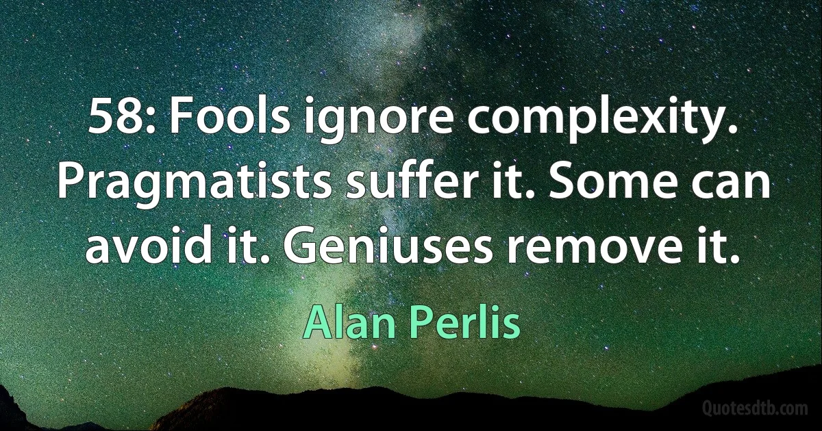 58: Fools ignore complexity. Pragmatists suffer it. Some can avoid it. Geniuses remove it. (Alan Perlis)