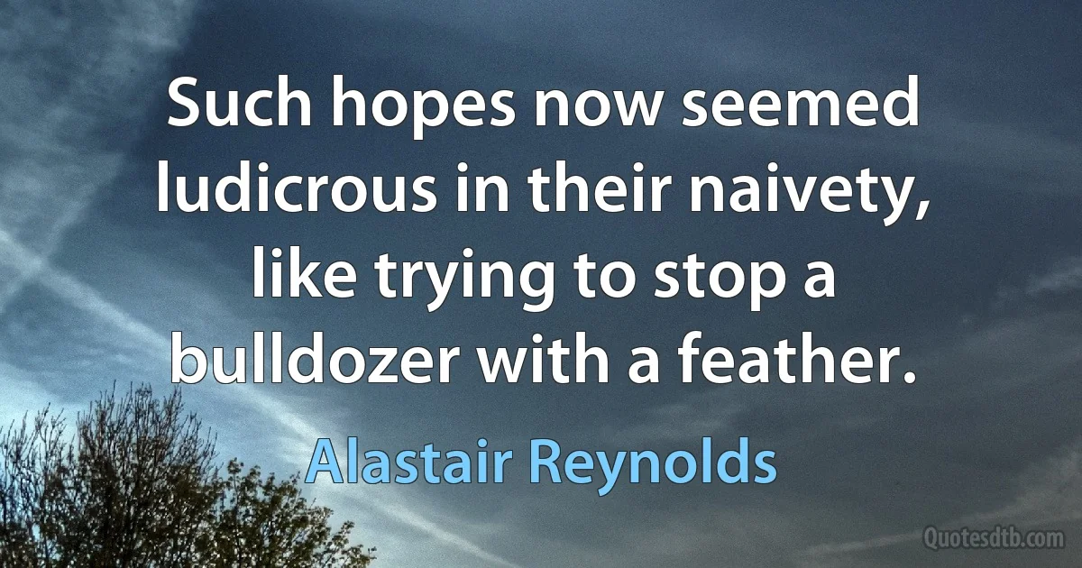 Such hopes now seemed ludicrous in their naivety, like trying to stop a bulldozer with a feather. (Alastair Reynolds)