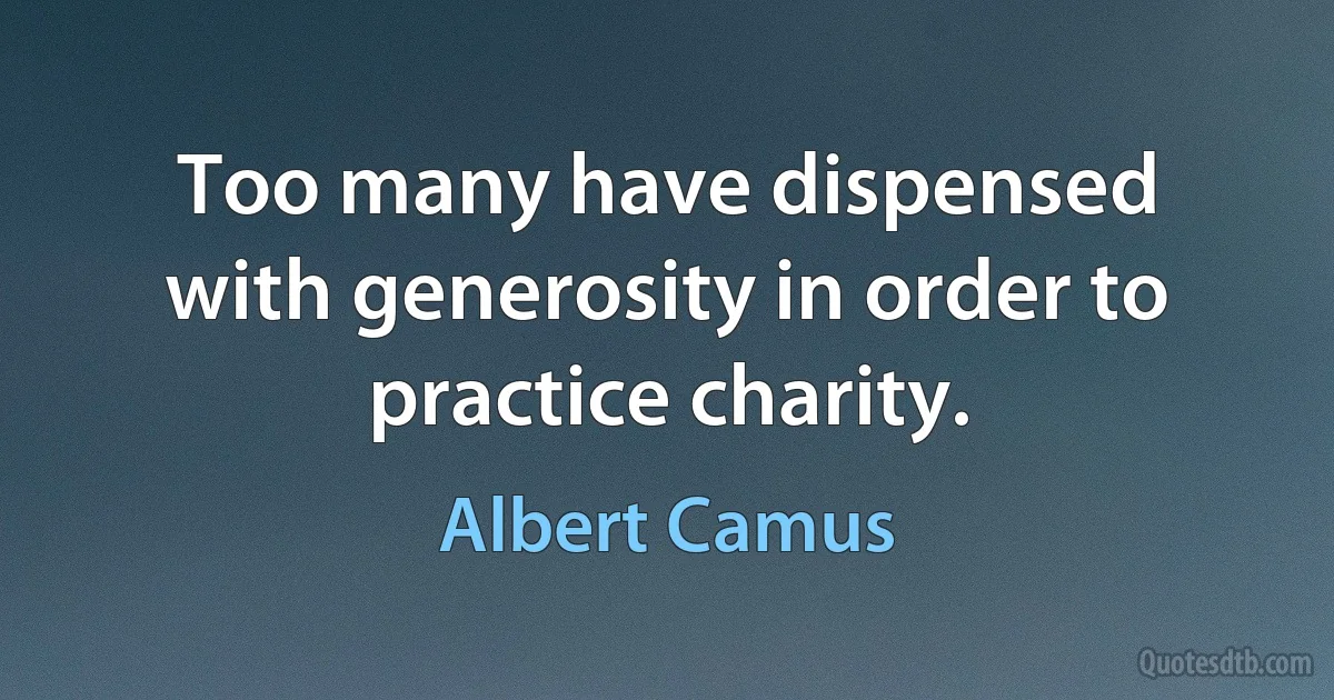 Too many have dispensed with generosity in order to practice charity. (Albert Camus)