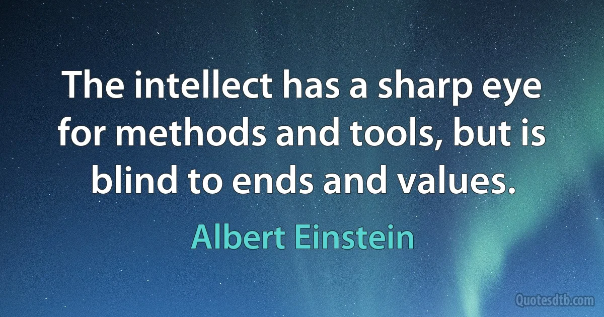 The intellect has a sharp eye for methods and tools, but is blind to ends and values. (Albert Einstein)