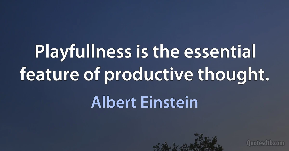 Playfullness is the essential feature of productive thought. (Albert Einstein)