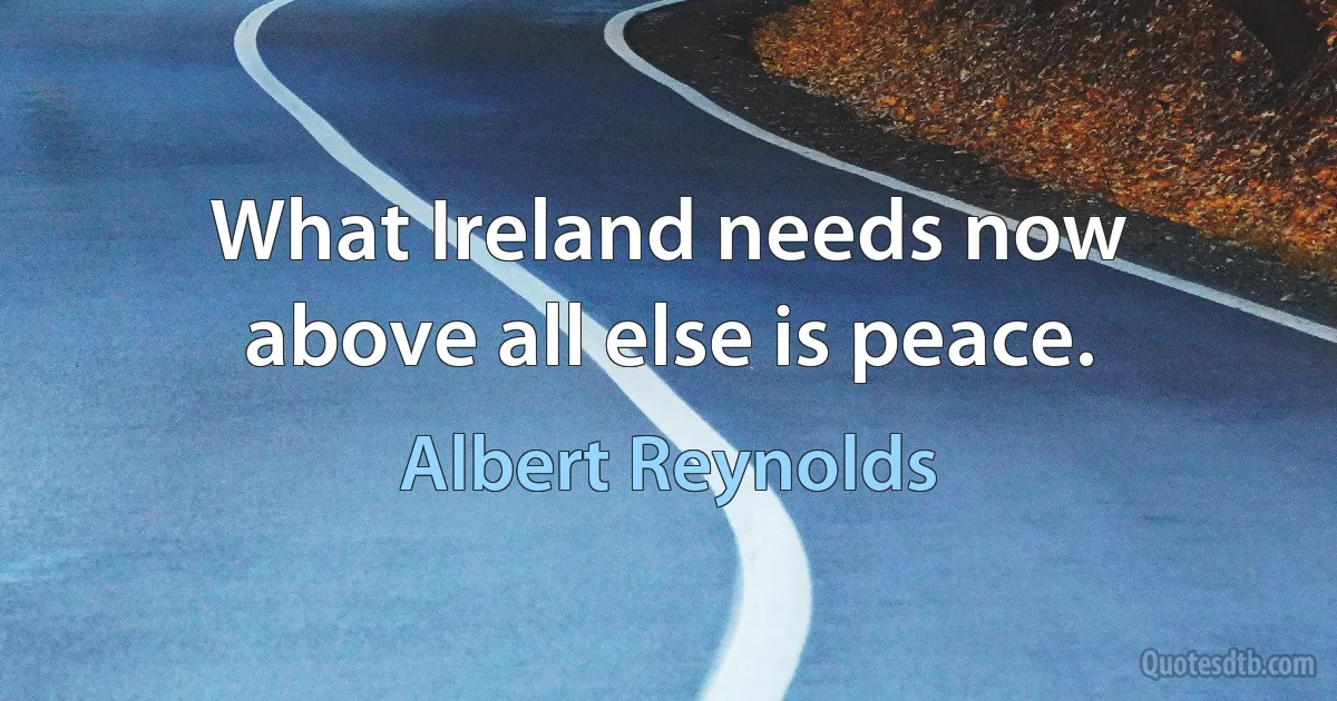 What Ireland needs now above all else is peace. (Albert Reynolds)