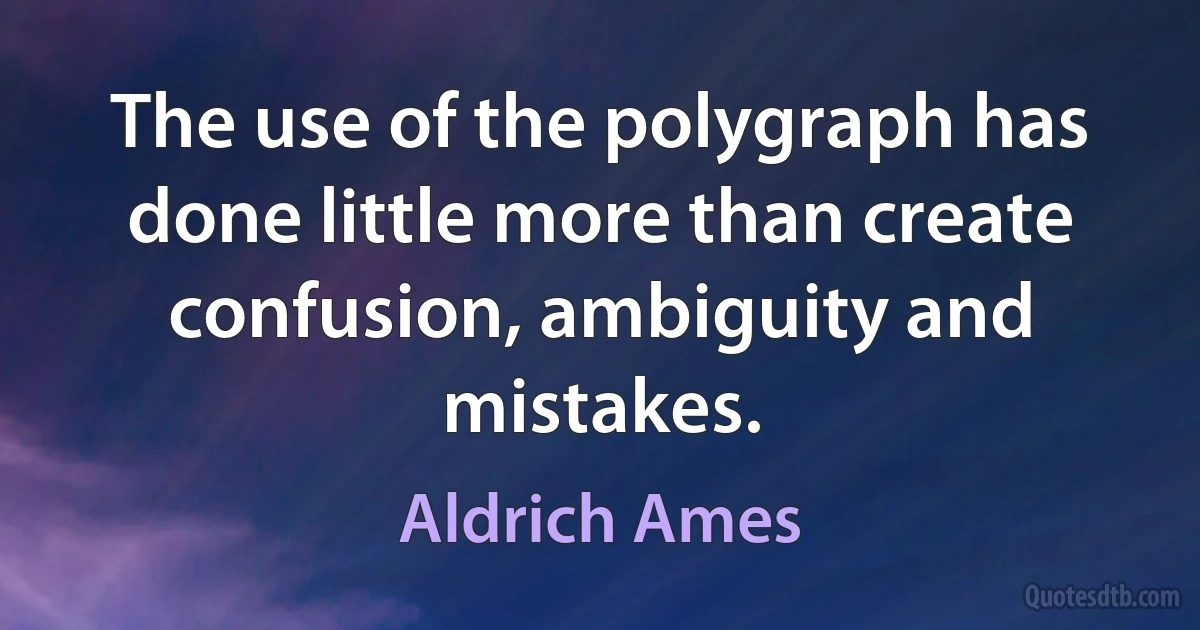 The use of the polygraph has done little more than create confusion, ambiguity and mistakes. (Aldrich Ames)