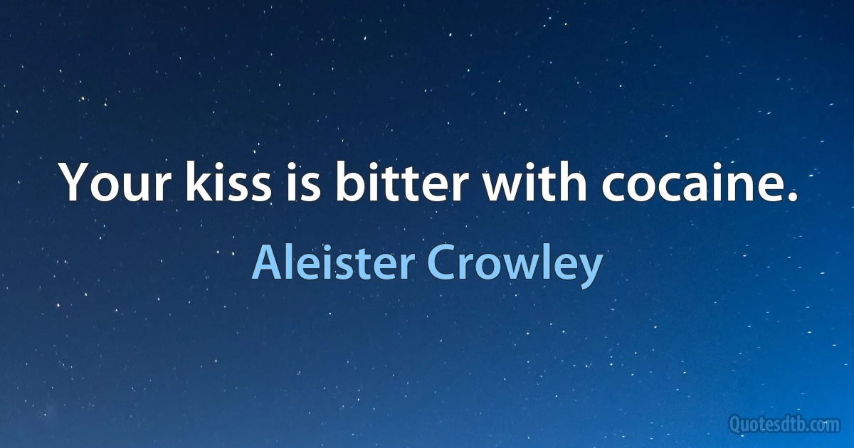 Your kiss is bitter with cocaine. (Aleister Crowley)