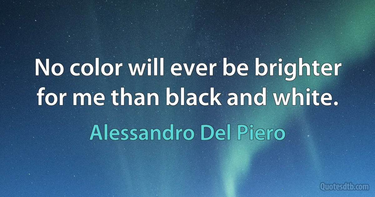 No color will ever be brighter for me than black and white. (Alessandro Del Piero)