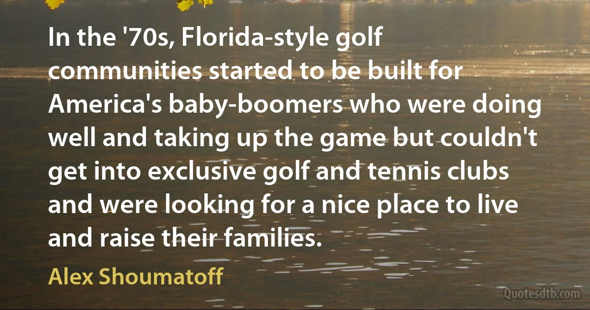 In the '70s, Florida-style golf communities started to be built for America's baby-boomers who were doing well and taking up the game but couldn't get into exclusive golf and tennis clubs and were looking for a nice place to live and raise their families. (Alex Shoumatoff)