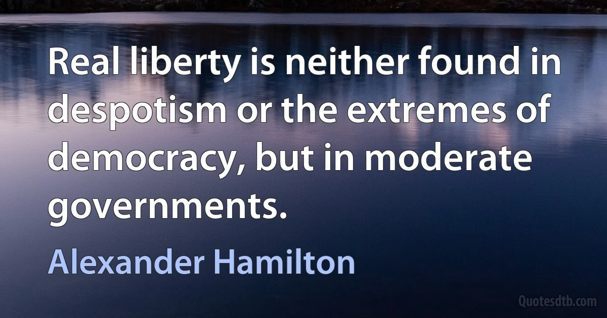 Real liberty is neither found in despotism or the extremes of democracy, but in moderate governments. (Alexander Hamilton)