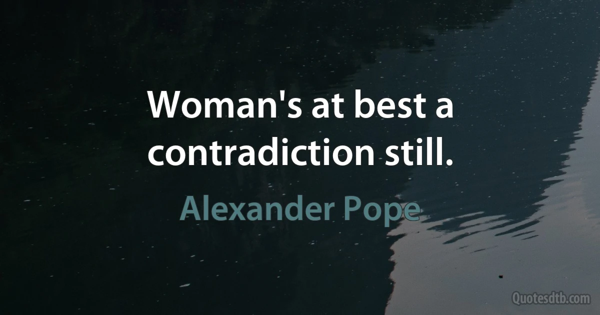 Woman's at best a contradiction still. (Alexander Pope)