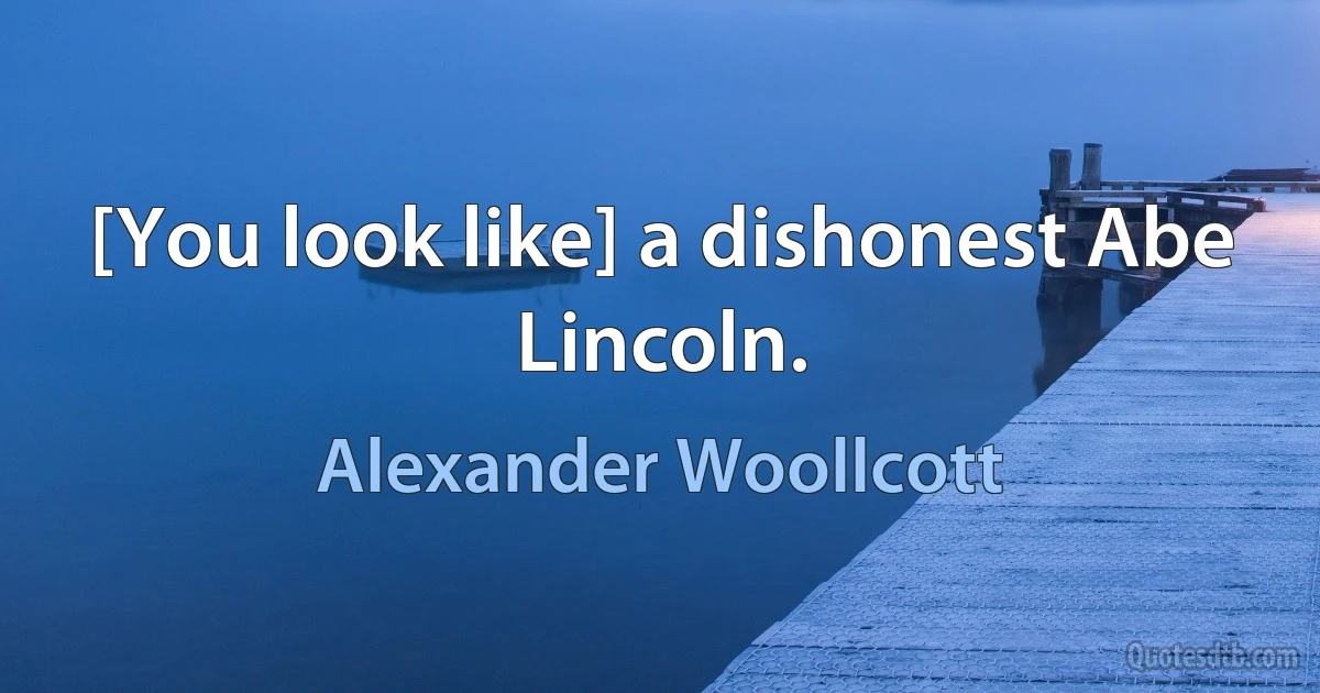 [You look like] a dishonest Abe Lincoln. (Alexander Woollcott)