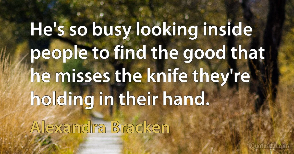 He's so busy looking inside people to find the good that he misses the knife they're holding in their hand. (Alexandra Bracken)