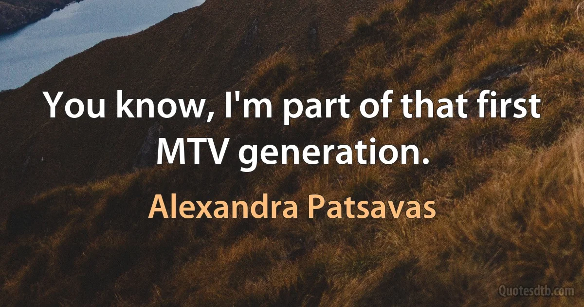 You know, I'm part of that first MTV generation. (Alexandra Patsavas)