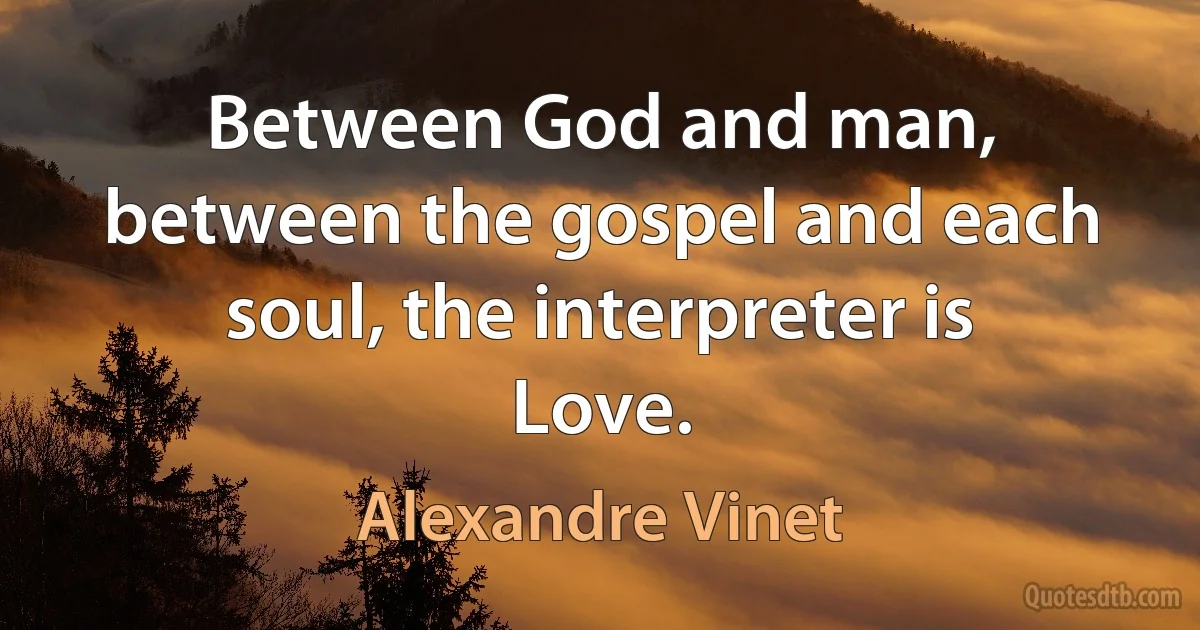 Between God and man, between the gospel and each soul, the interpreter is Love. (Alexandre Vinet)