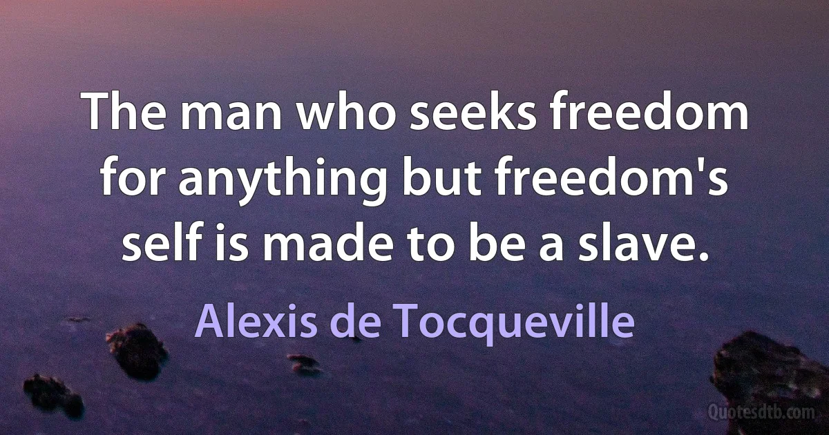 The man who seeks freedom for anything but freedom's self is made to be a slave. (Alexis de Tocqueville)