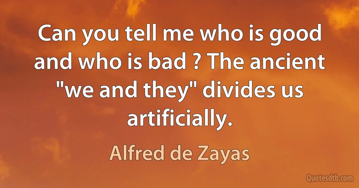 Can you tell me who is good and who is bad ? The ancient "we and they" divides us artificially. (Alfred de Zayas)