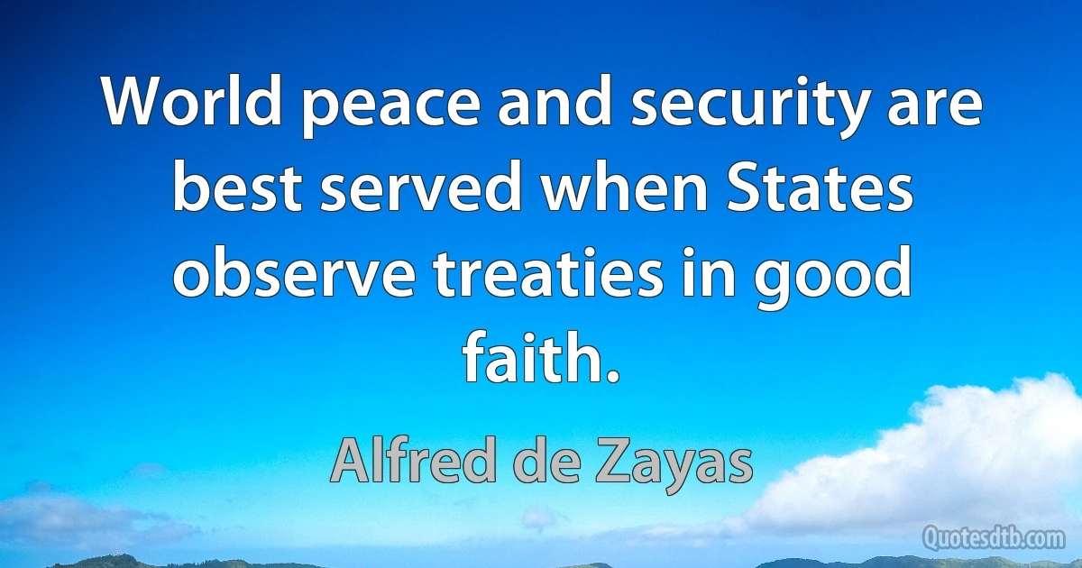 World peace and security are best served when States observe treaties in good faith. (Alfred de Zayas)