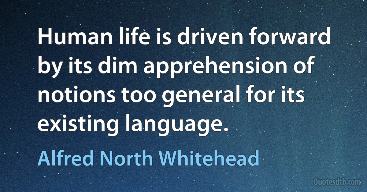 Human life is driven forward by its dim apprehension of notions too general for its existing language. (Alfred North Whitehead)