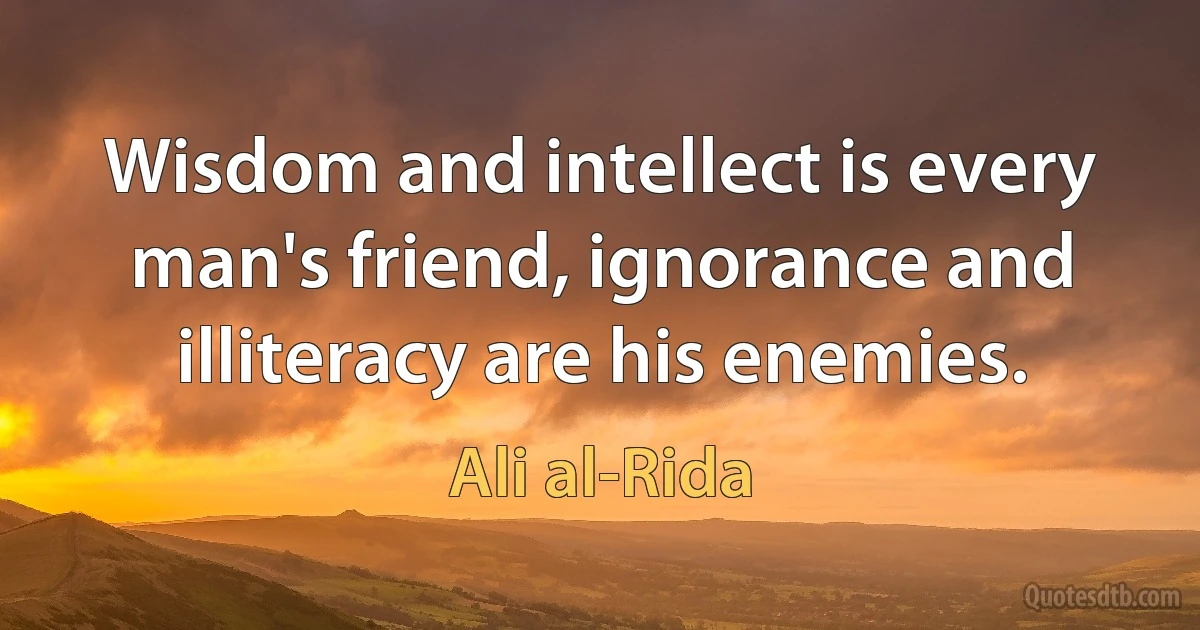 Wisdom and intellect is every man's friend, ignorance and illiteracy are his enemies. (Ali al-Rida)