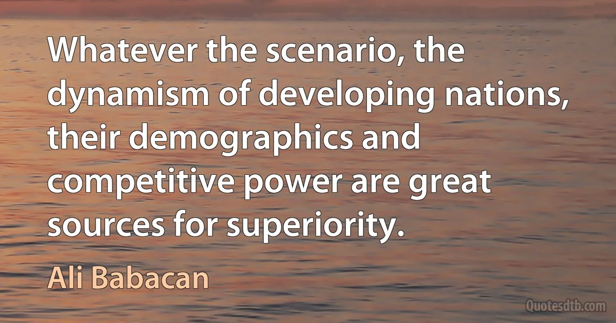 Whatever the scenario, the dynamism of developing nations, their demographics and competitive power are great sources for superiority. (Ali Babacan)