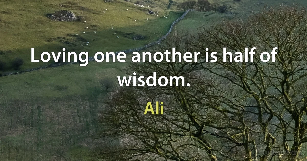 Loving one another is half of wisdom. (Ali)