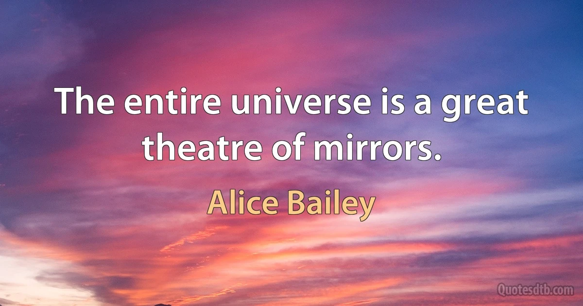 The entire universe is a great theatre of mirrors. (Alice Bailey)