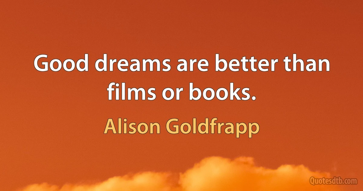 Good dreams are better than films or books. (Alison Goldfrapp)