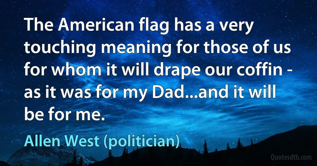 The American flag has a very touching meaning for those of us for whom it will drape our coffin - as it was for my Dad...and it will be for me. (Allen West (politician))