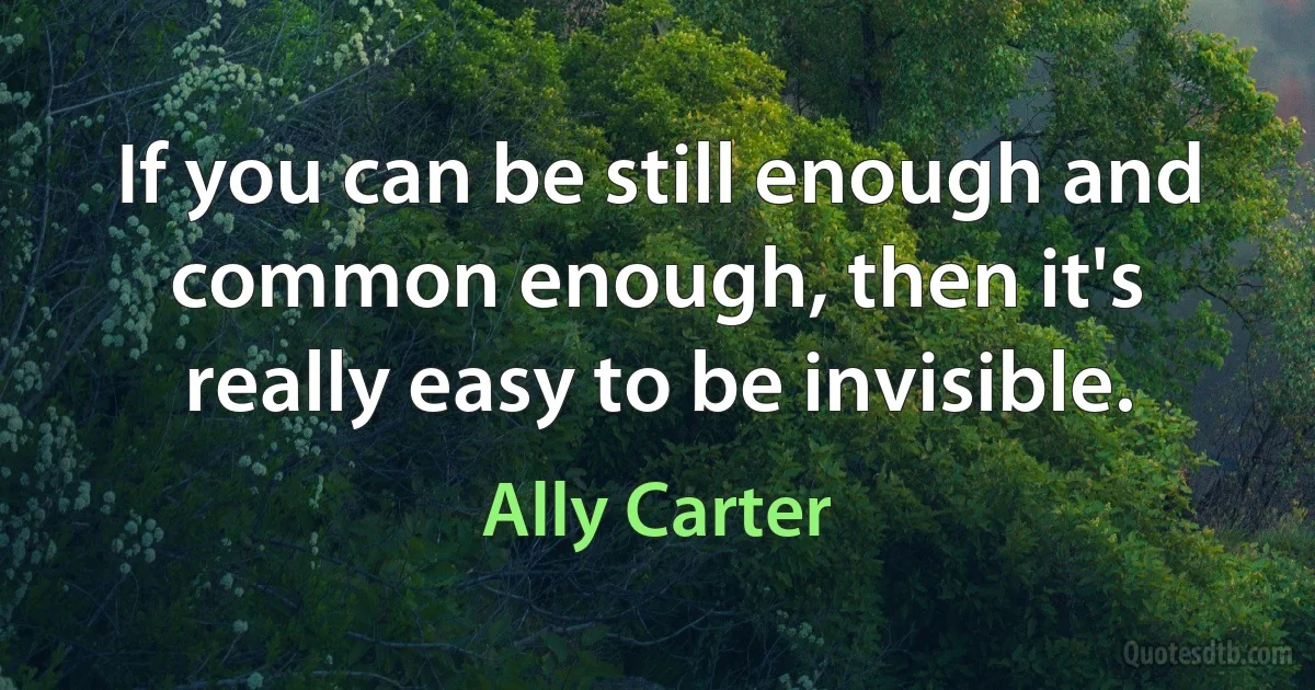 If you can be still enough and common enough, then it's really easy to be invisible. (Ally Carter)