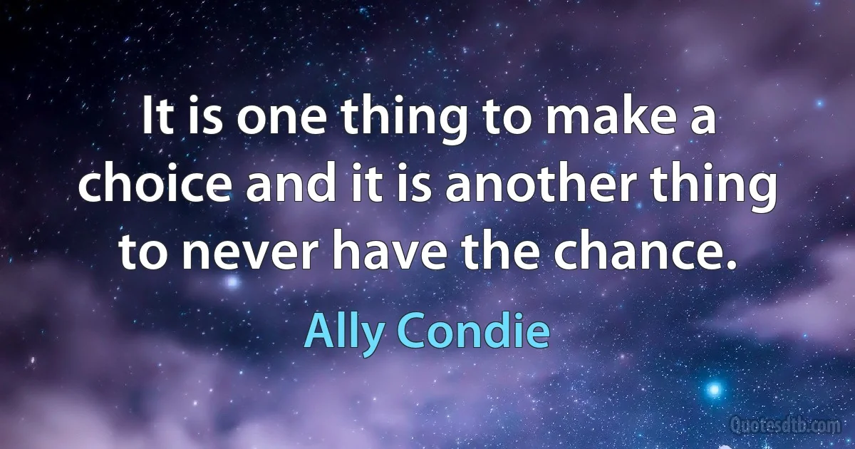 It is one thing to make a choice and it is another thing to never have the chance. (Ally Condie)