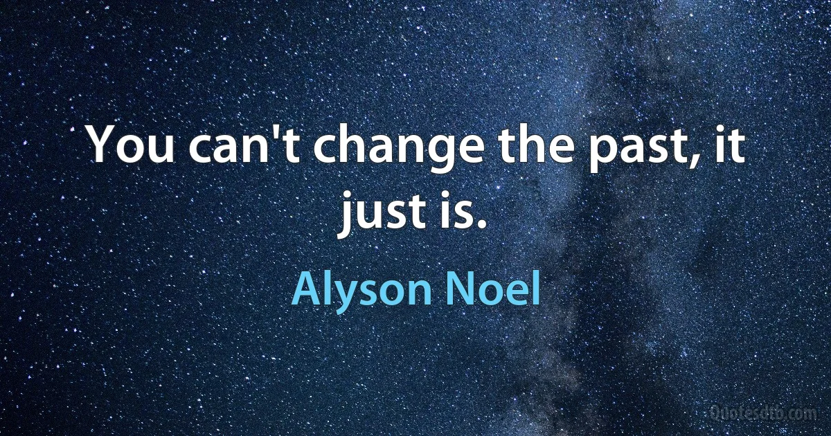 You can't change the past, it just is. (Alyson Noel)