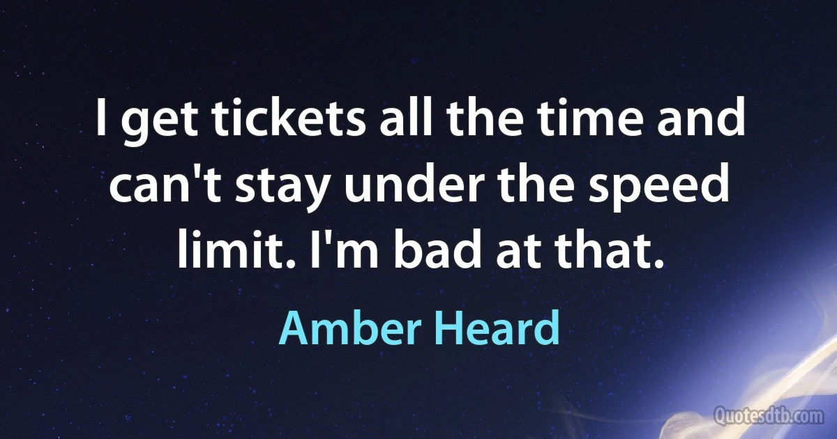 I get tickets all the time and can't stay under the speed limit. I'm bad at that. (Amber Heard)