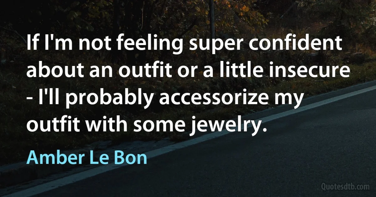 If I'm not feeling super confident about an outfit or a little insecure - I'll probably accessorize my outfit with some jewelry. (Amber Le Bon)