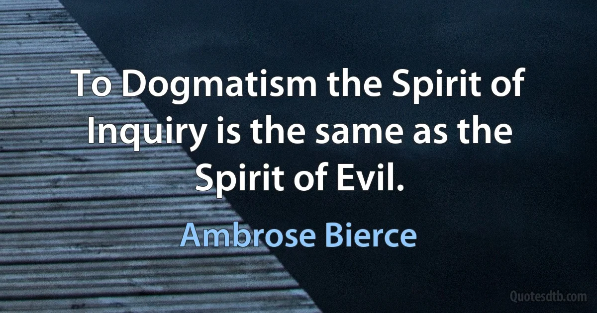 To Dogmatism the Spirit of Inquiry is the same as the Spirit of Evil. (Ambrose Bierce)