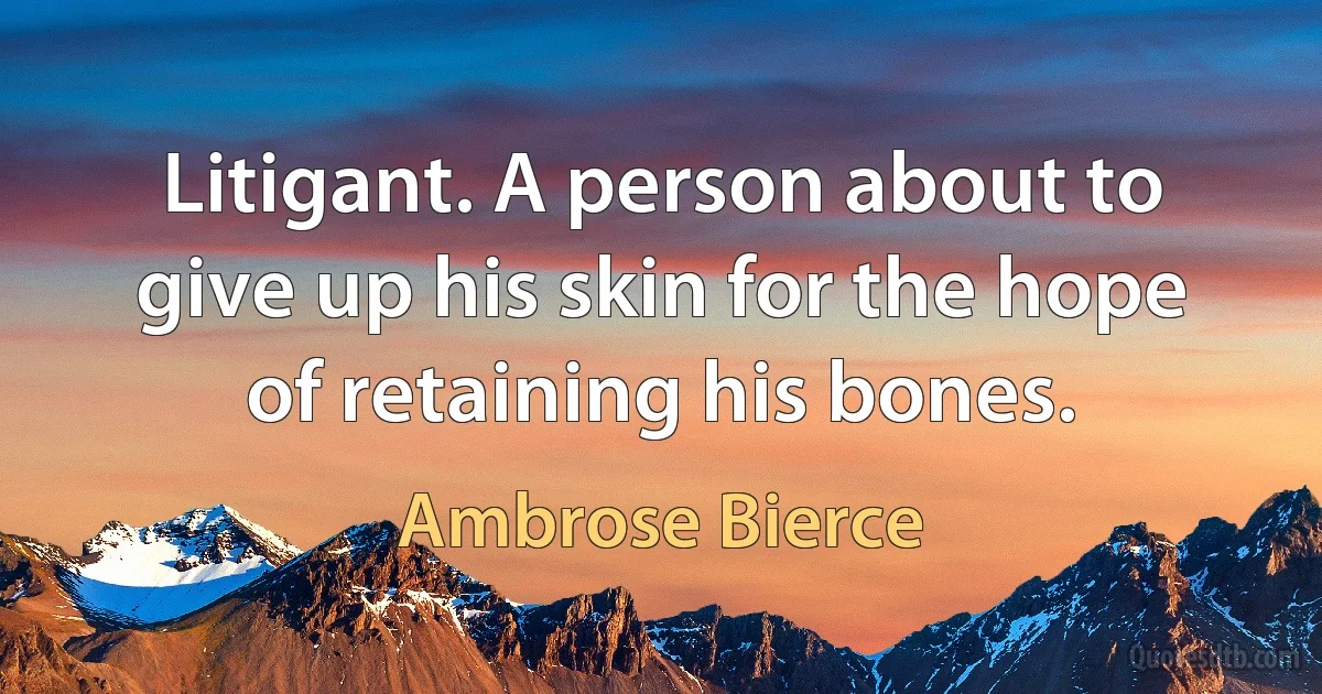 Litigant. A person about to give up his skin for the hope of retaining his bones. (Ambrose Bierce)