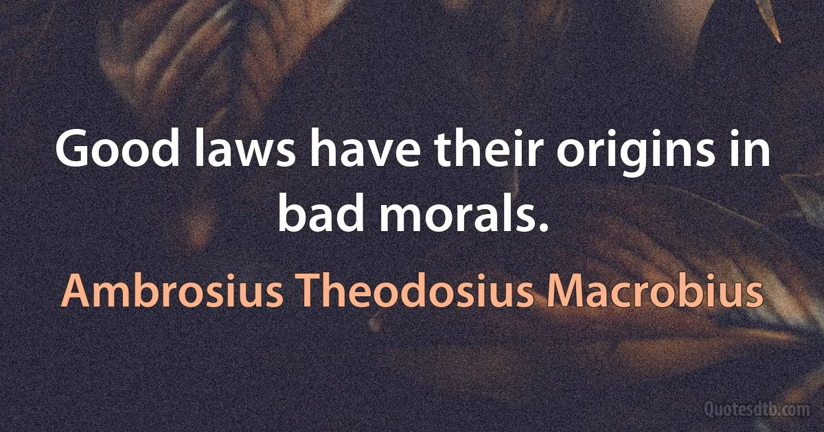 Good laws have their origins in bad morals. (Ambrosius Theodosius Macrobius)