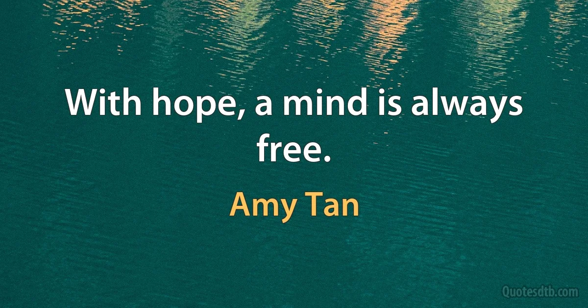 With hope, a mind is always free. (Amy Tan)