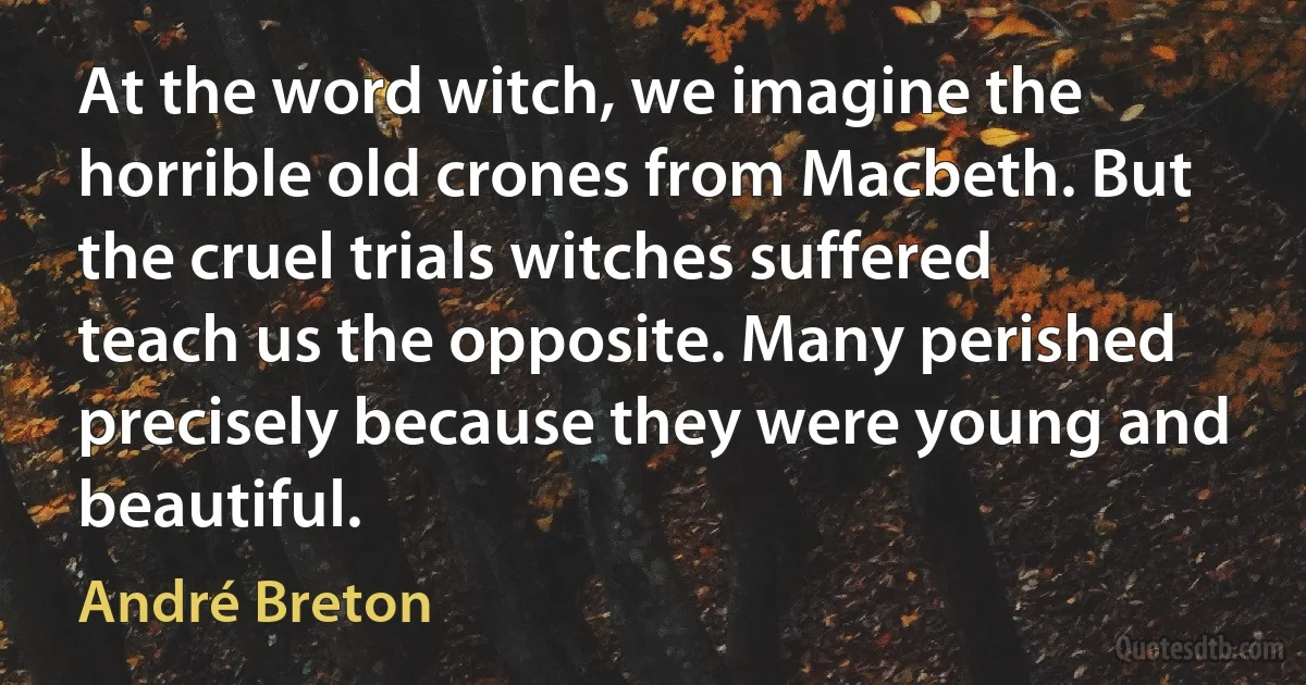 At the word witch, we imagine the horrible old crones from Macbeth. But the cruel trials witches suffered teach us the opposite. Many perished precisely because they were young and beautiful. (André Breton)