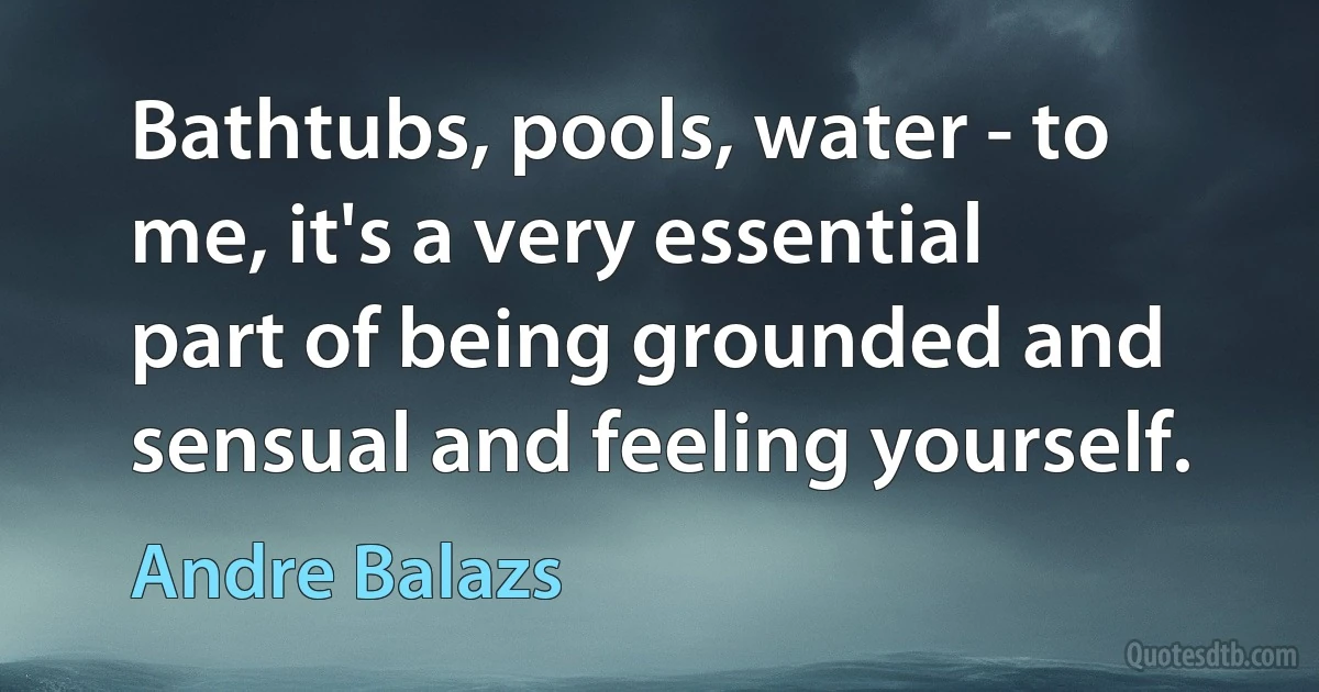 Bathtubs, pools, water - to me, it's a very essential part of being grounded and sensual and feeling yourself. (Andre Balazs)