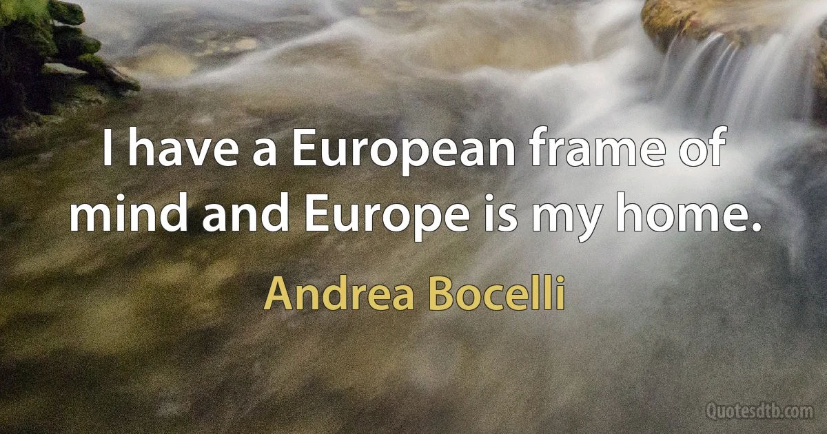 I have a European frame of mind and Europe is my home. (Andrea Bocelli)